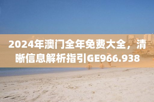 2024年澳门全年免费大全，清晰信息解析指引GE966.938