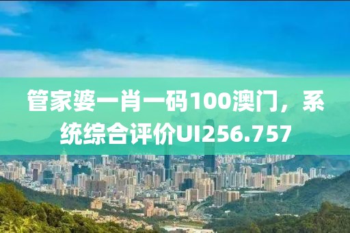 管家婆一肖一码100澳门，系统综合评价UI256.757