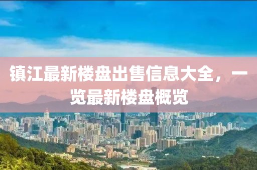 镇江最新楼盘出售信息大全，一览最新楼盘概览