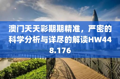 澳门天天彩期期精准，严密的科学分析与详尽的解读HW448.176