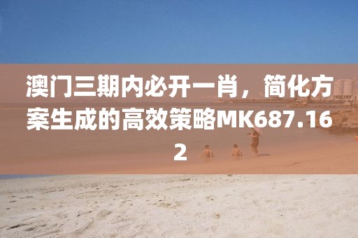 澳门三期内必开一肖，简化方案生成的高效策略MK687.162