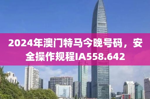 2024年澳门特马今晚号码，安全操作规程IA558.642