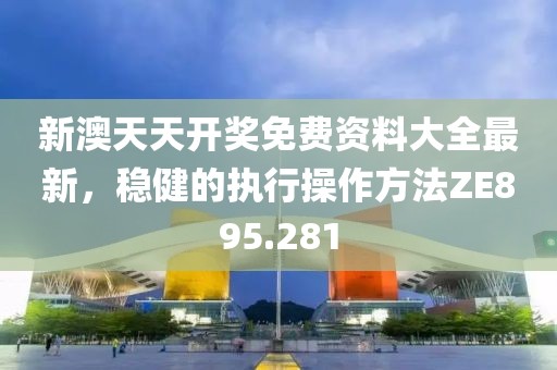 新澳天天开奖免费资料大全最新，稳健的执行操作方法ZE895.281
