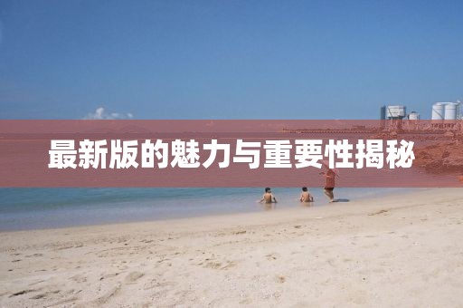 最新版的魅力与重要性揭秘