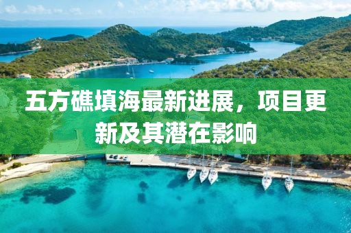 五方礁填海最新进展，项目更新及其潜在影响