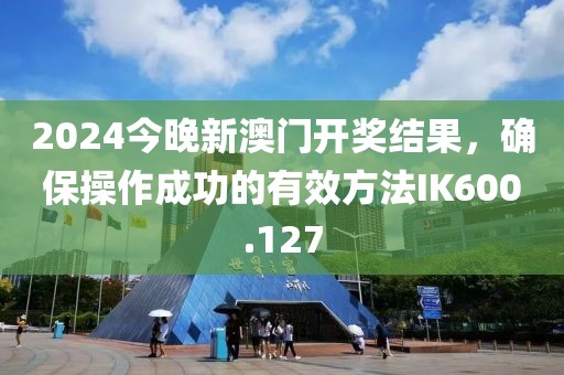 2024今晚新澳门开奖结果，确保操作成功的有效方法IK600.127