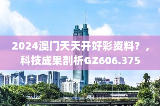 2024澳门天天开好彩资料？，科技成果剖析GZ606.375