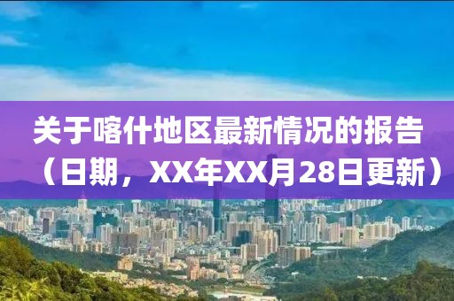 关于喀什地区最新情况的报告（日期，XX年XX月28日更新）
