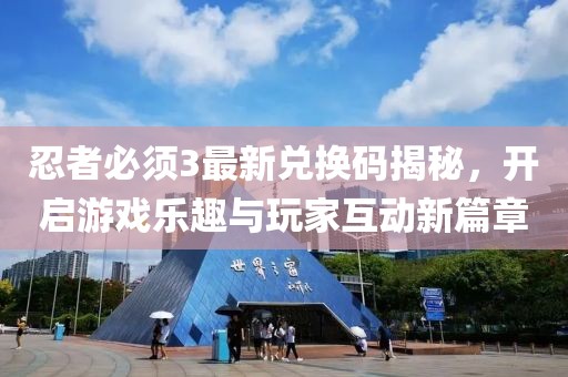 忍者必须3最新兑换码揭秘，开启游戏乐趣与玩家互动新篇章