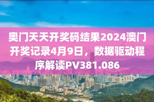 奥门天天开奖码结果2024澳门开奖记录4月9日，数据驱动程序解读PV381.086