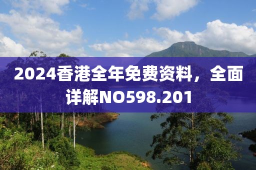 2024香港全年免费资料，全面详解NO598.201
