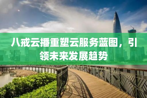 八戒云播重塑云服务蓝图，引领未来发展趋势