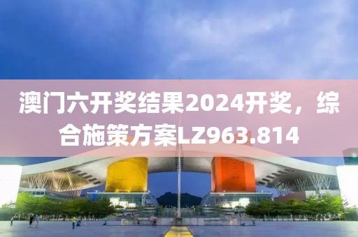 澳门六开奖结果2024开奖，综合施策方案LZ963.814