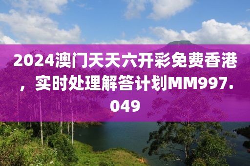 2024澳门天天六开彩免费香港，实时处理解答计划MM997.049