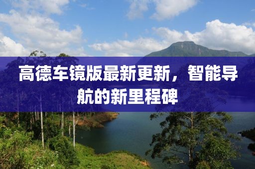 高德车镜版最新更新，智能导航的新里程碑