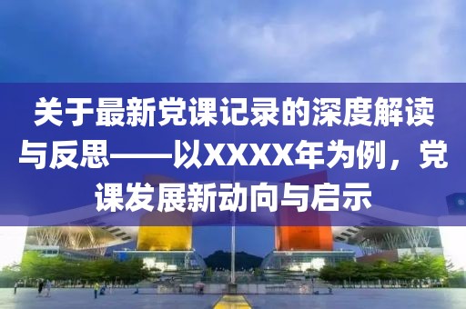 关于最新党课记录的深度解读与反思——以XXXX年为例，党课发展新动向与启示