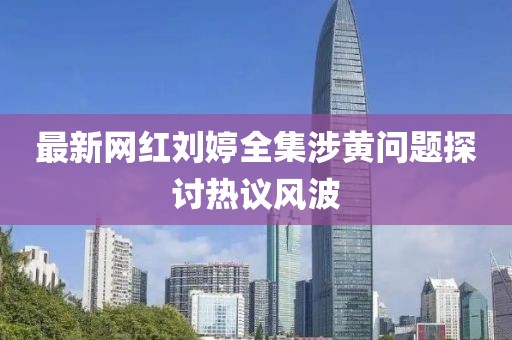 最新网红刘婷全集涉黄问题探讨热议风波