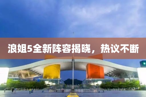 浪姐5全新阵容揭晓，热议不断