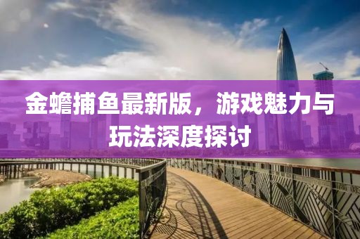 金蟾捕鱼最新版，游戏魅力与玩法深度探讨