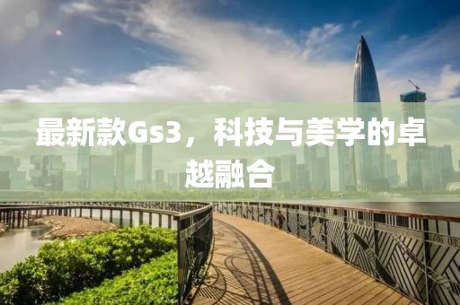 最新款Gs3，科技与美学的卓越融合