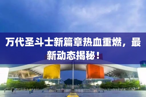 万代圣斗士新篇章热血重燃，最新动态揭秘！
