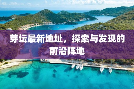芽坛最新地址，探索与发现的前沿阵地