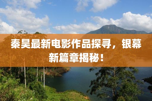 秦昊最新电影作品探寻，银幕新篇章揭秘！