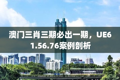澳门三肖三期必出一期，UE61.56.76案例剖析