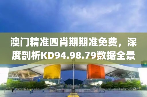 澳门精准四肖期期准免费，深度剖析KD94.98.79数据全景