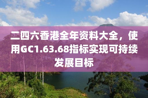 二四六香港全年资料大全，使用GC1.63.68指标实现可持续发展目标