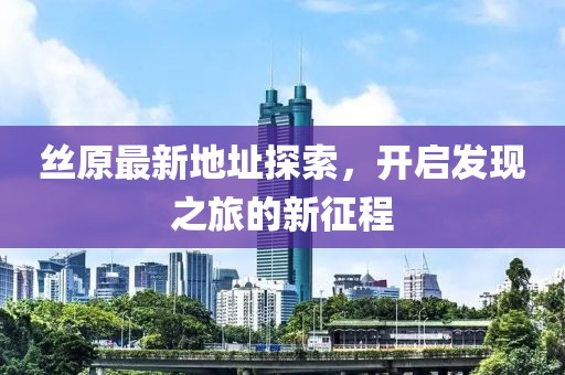 丝原最新地址探索，开启发现之旅的新征程