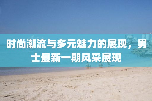 时尚潮流与多元魅力的展现，男士最新一期风采展现