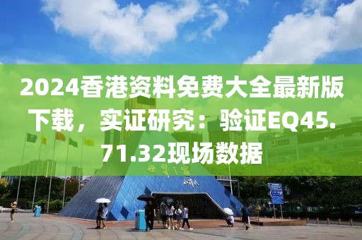 2024香港资料免费大全最新版下载，实证研究：验证EQ45.71.32现场数据