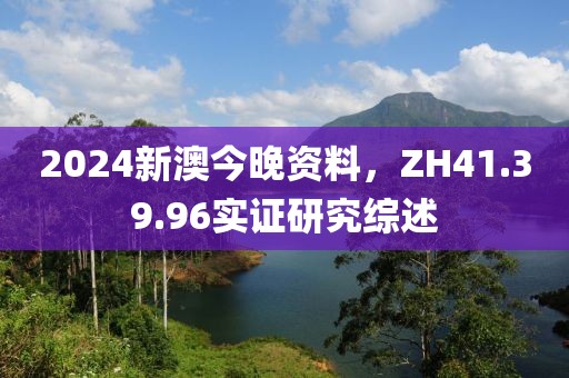 2024新澳今晚资料，ZH41.39.96实证研究综述