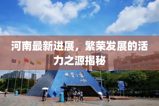 河南最新进展，繁荣发展的活力之源揭秘