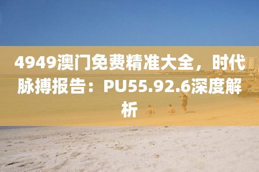 4949澳门免费精准大全，时代脉搏报告：PU55.92.6深度解析