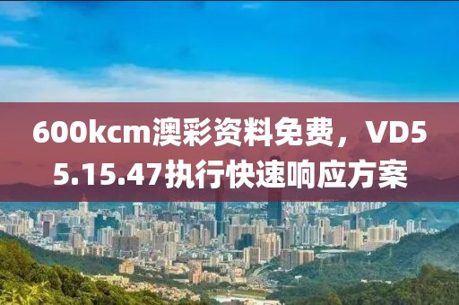 600kcm澳彩资料免费，VD55.15.47执行快速响应方案