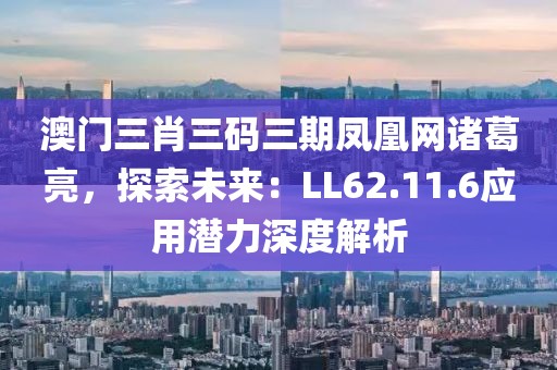 澳门三肖三码三期凤凰网诸葛亮，探索未来：LL62.11.6应用潜力深度解析