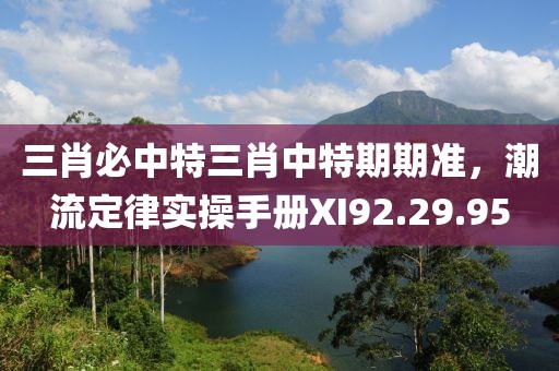 三肖必中特三肖中特期期准，潮流定律实操手册XI92.29.95