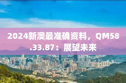 2024新澳最准确资料，QM58.33.87：展望未来
