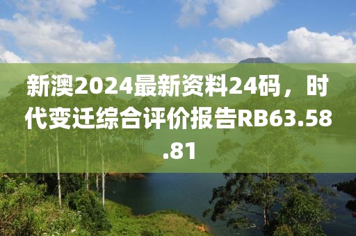新澳2024最新资料24码，时代变迁综合评价报告RB63.58.81