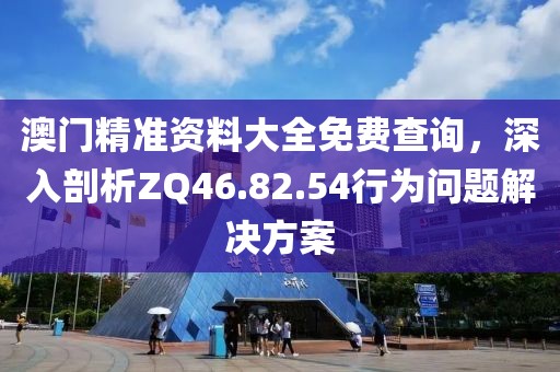 澳门精准资料大全免费查询，深入剖析ZQ46.82.54行为问题解决方案