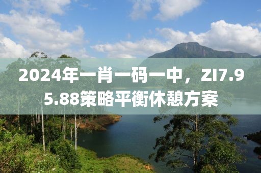 2024年一肖一码一中，ZI7.95.88策略平衡休憩方案