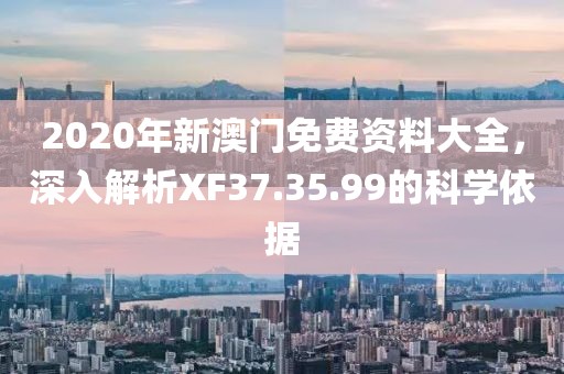 2020年新澳门免费资料大全，深入解析XF37.35.99的科学依据