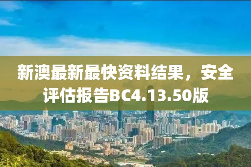 新澳最新最快资料结果，安全评估报告BC4.13.50版