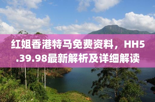 红姐香港特马免费资料，HH5.39.98最新解析及详细解读