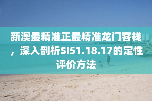 新澳最精准正最精准龙门客栈，深入剖析SI51.18.17的定性评价方法
