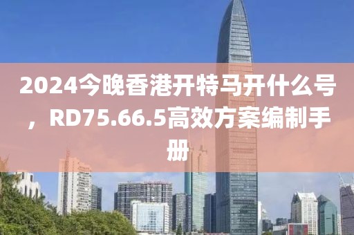 2024今晚香港开特马开什么号，RD75.66.5高效方案编制手册