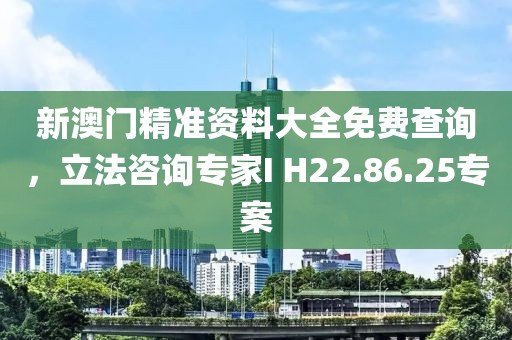 新澳门精准资料大全免费查询，立法咨询专家I H22.86.25专案