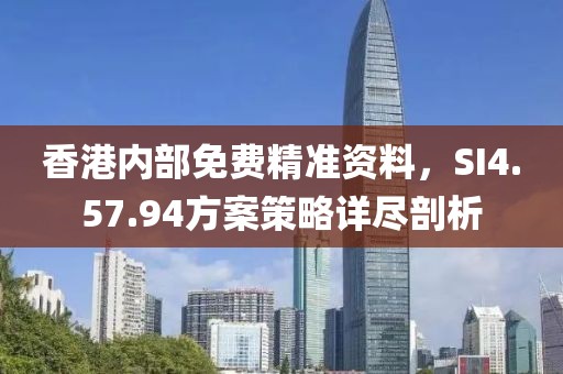 香港内部免费精准资料，SI4.57.94方案策略详尽剖析